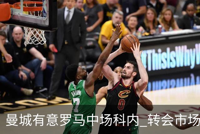 曼城有意罗马中场科内 转会市场多线操作引关注